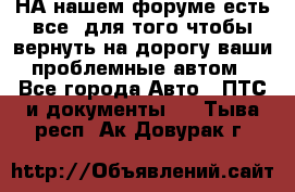 НА нашем форуме есть все, для того чтобы вернуть на дорогу ваши проблемные автом - Все города Авто » ПТС и документы   . Тыва респ.,Ак-Довурак г.